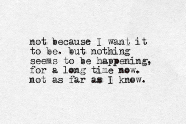 not because I want it to be. but nothing seems to be happening, for a long time now. not as far as I know. 
