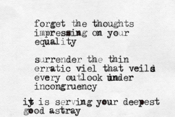 forget the thoughts impressing on your equality surrender the thin erratic viel that veild s s every outlook in incongruency under iy t t is serving your deepest good astray