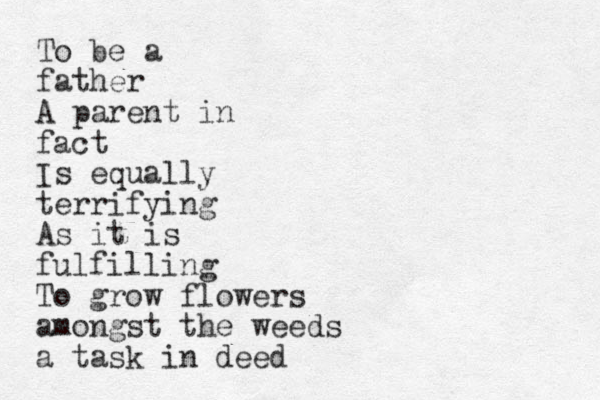 To be a father A parent in fact Is equally terrifying As it is fulfilling To grow flowers amongst the weeds a task in deed
