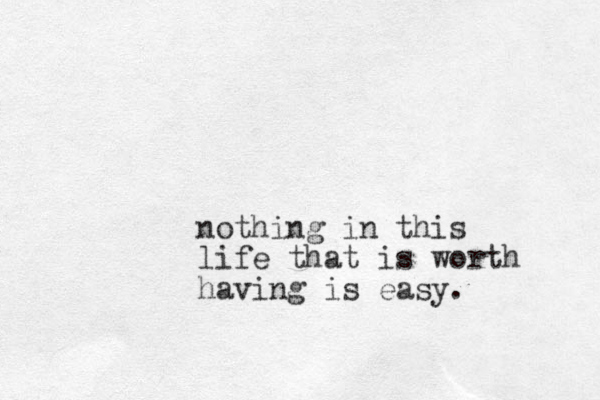 nothing in this life that is worth having is easy. 