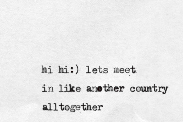 hi hi:) lets meet in like a nother country alltogether