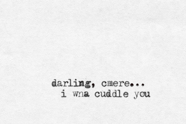 darling, cmere... i wna cuddle you