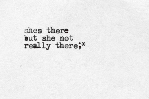 shes there but she not really there;*