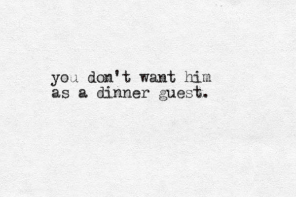 you don't want him as a dinner guest.