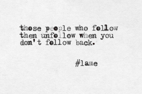 those people who follow then unfollow when you don't follow back. #lame