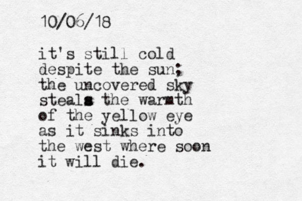 10/06/18 it's still cold despite the sun; the uncovered sky steala s s the warmth of the yellow eye as it sinks into the west where soon it will die. 