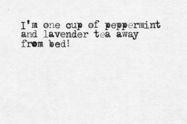 I'm one cup of peppermint and lavender tea away from bed!