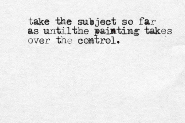 take the subject so far as untilthe painting takes over the control.