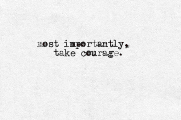 most importantly, take courage.