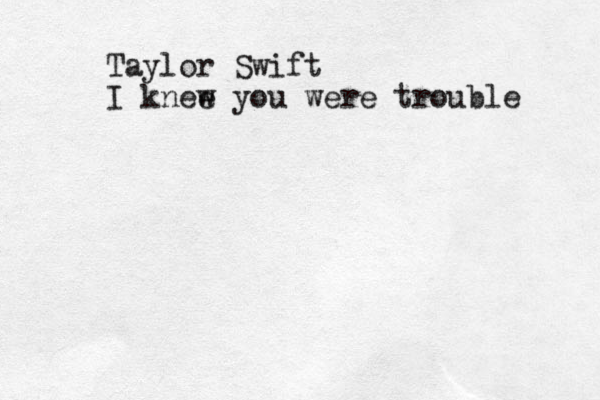 Taylor Swift I knee w you were trouble 