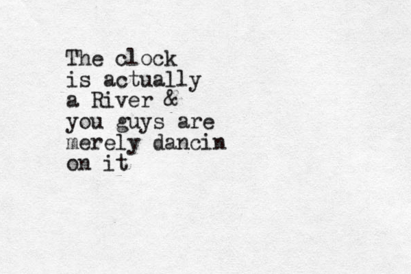 The clock is actually a River & you guys are merely dancin on it