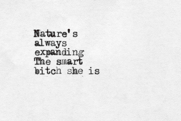 Nature's always expanding The smart bitch she is 