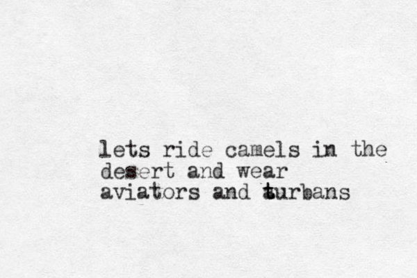 lets ride camels in the desert and wear aviators and a turbans t t