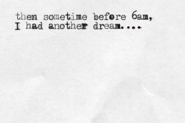 then sometime before 6am, I had another dream....