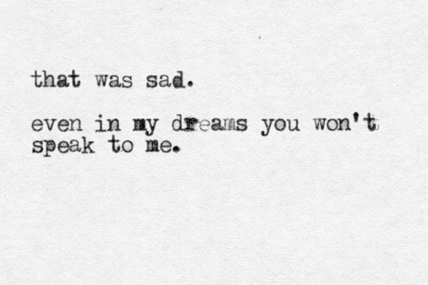 that was sad. even in my dreams you won't speak to me.