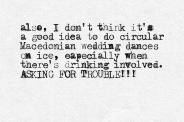 also, I don't think it's a good idea to do circular Macedonian wedding dances on ice, eapecially when there's drinking involved. ASKING FOR TROUBLE!!!