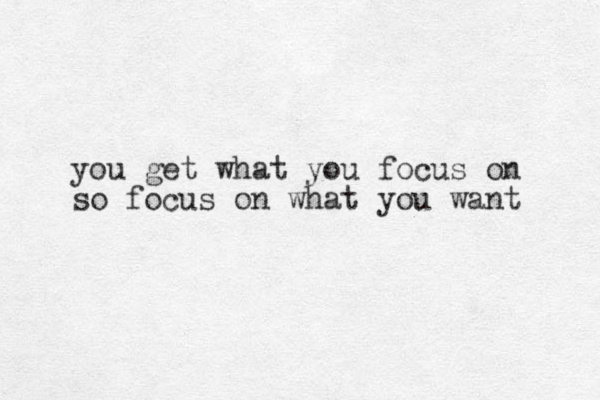 you get what you focus on so focus on what you want 