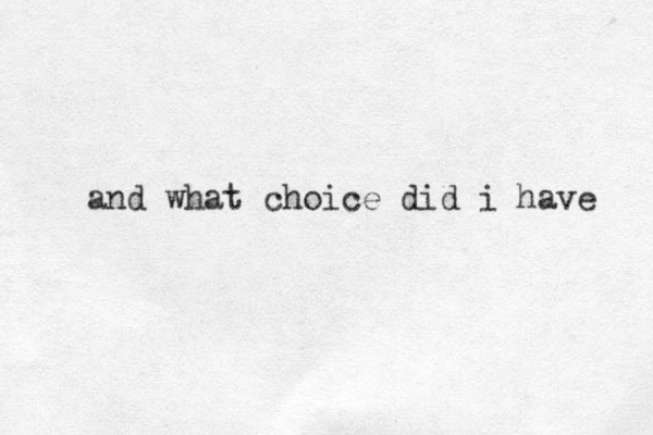 and what choice did i have 