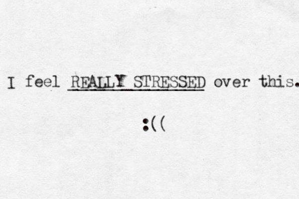 I feel REALLY STRESSED over this. _______________ :(( 