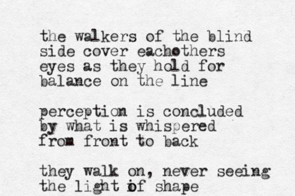 the walkers of the blind side cover eachothers eyes as they hold for balance on the line perception is concluded by what is whispered from front to back they walk on, never seeing the light if o o shape 