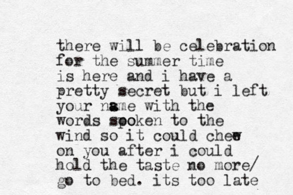 there will be celebration for the summer time is here and i have a pretty secret but i left your ns a ame with the words soo poken to the wind so it could chee w on you after i could hold the taste no more/ go to bed. its too late 
