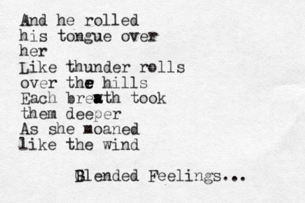 And he rolled his tongue over her Like thunder rolls over thr e e e hills Each brewth a a a took them deeper As she moaned like the wind G B Blended Feelings... 