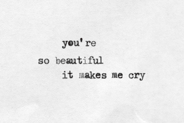 so beautiful you 're it makes me cry