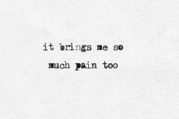 it brings me so much pain too