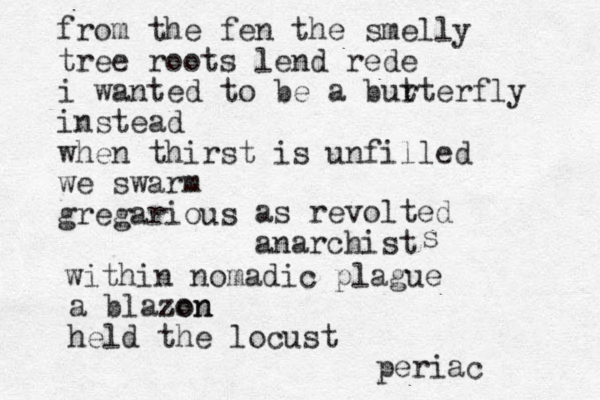 from the fen the smelly tree roots lend rede i wanted to be a bur tterfly instead when thirst is unfilled we swarm gregarious as revolted anarchist within nomadic plague s a blazon zon held the locust periac