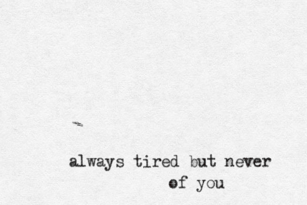 always tired but never of you
