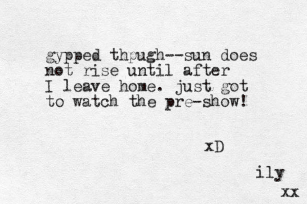 gypped thpugh--sun does not rise until after I leave home. just got to watch the pre-show! xD ily xx 