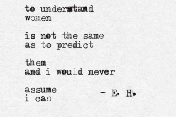 to understand women is not the same as to predict them and i would never assume i can - E. H. 