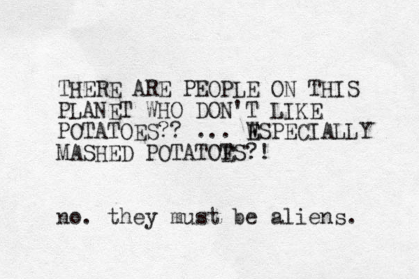 THERE ARE PEOPLE ON THIS PLANET WHO DON'T LIKE POTATOES?? ... WSPECIALLY E E MASHED POTATOT ES?! no. they must be aliens.