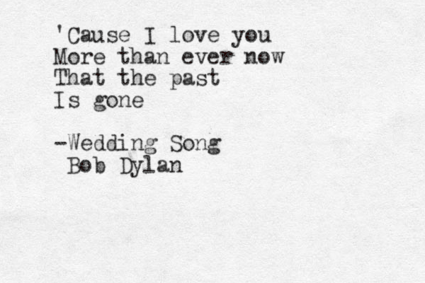 'Cause I love you More than ever now That the past Is gone -Wedding Song Bob Dylan