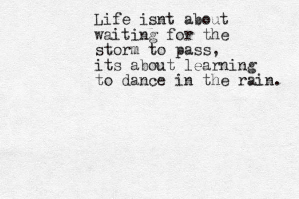 Life isnt about waiting for the storm to pass, its about learning to dance in the rain. 