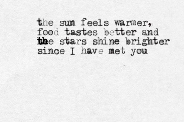 the sun feels warmer, food tastes better and he the t t t th h h stars shine brighter since I have met you 