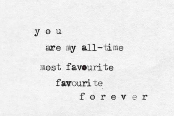 y o u are my all-time most favourite favourite f o r e v e r 