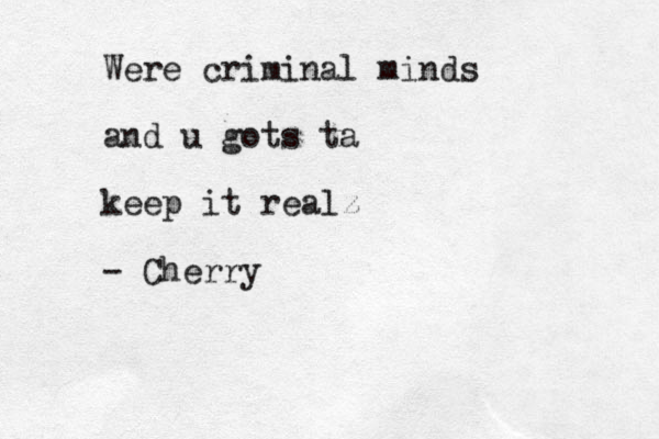Were criminal minds and u gots ta keep it realz - Cherry