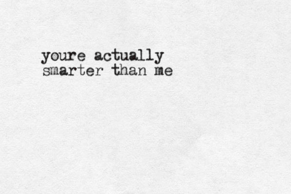 youre actually smarter than me
