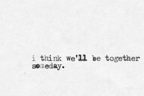 i think we'll be together someday.