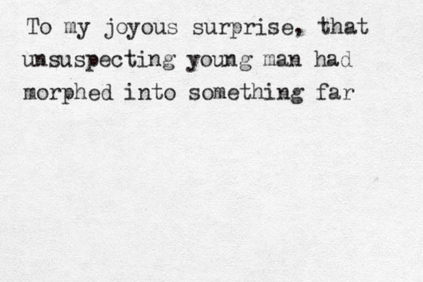 To my joyous surprise, that unsuspecting young man had morphed into something far 