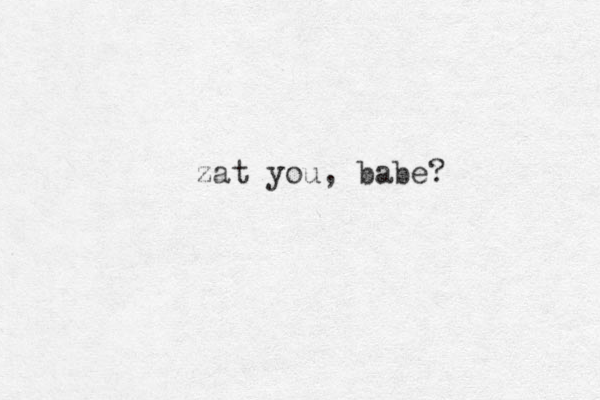 zat you, babe? 