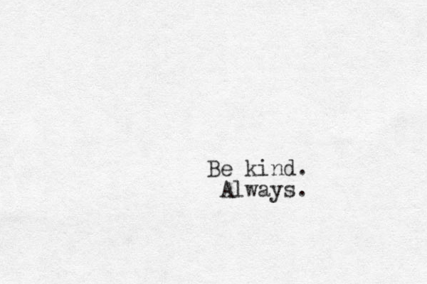 Be kind. Always. 