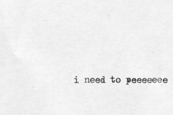 i need to peeeeeee 