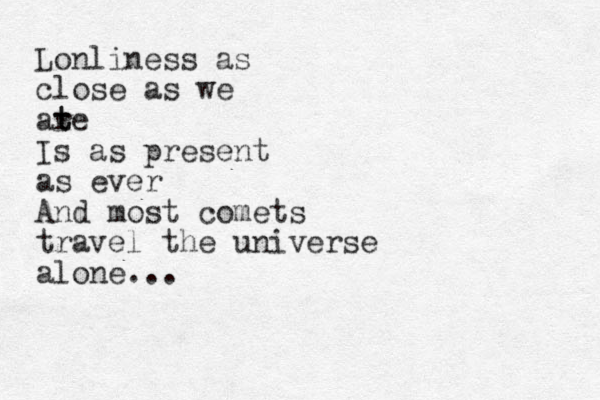 Lonliness as close as we ate t r Is as present as ever And most comets travel the universe alone...