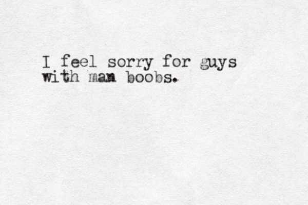 I feel sorry for guys with man boobs.