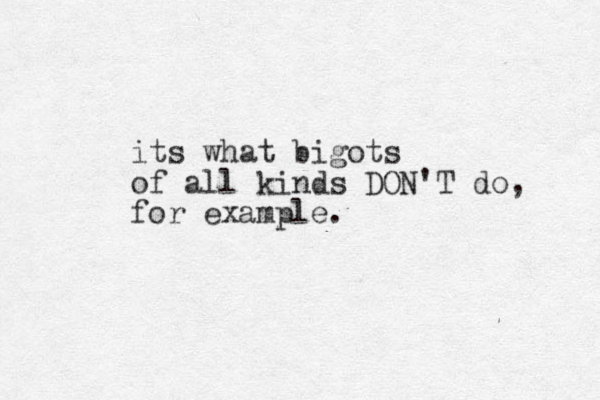 its what bigots of all kinds DON'T do, for example.