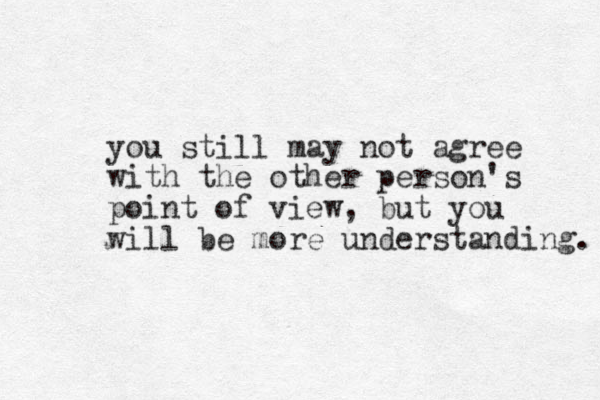 you still may not agree with the other person's point of view, but you will be more understanding. 