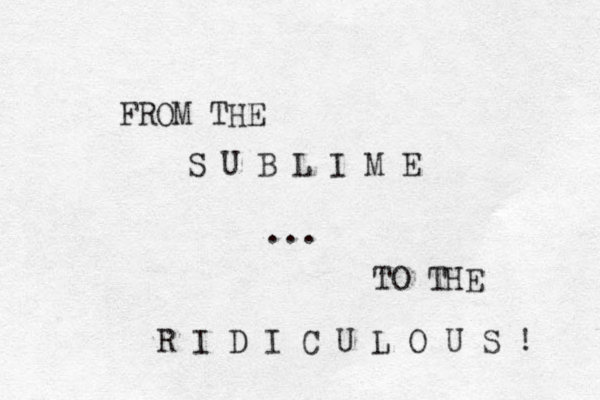 FROM THE S U B L I M E ... TO THE R I D I C U L O U S ! 