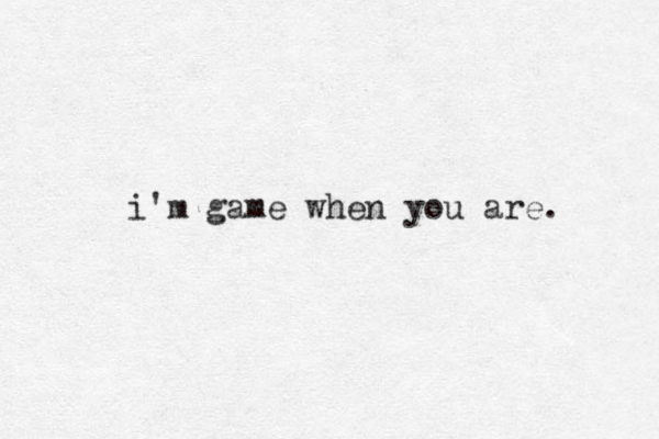 i'm game when you are. 